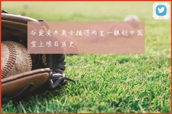 谷爱凌冬奥会摘得两金一银创中国雪上项目历史