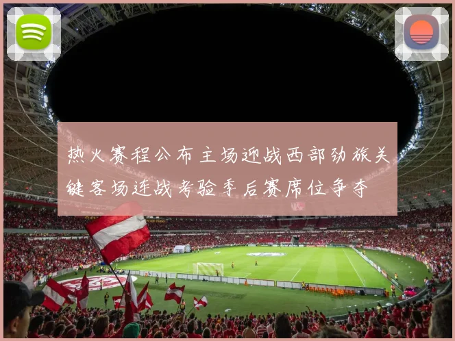 热火赛程公布主场迎战西部劲旅关键客场连战考验季后赛席位争夺