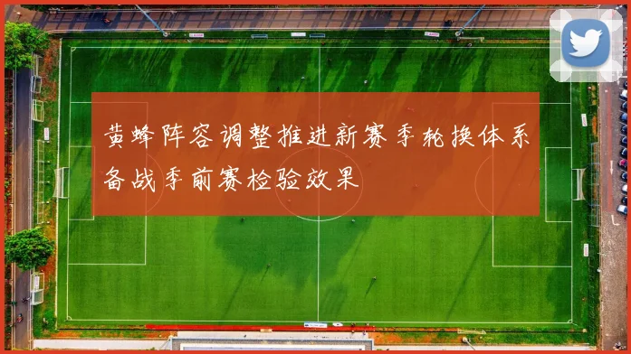 黄蜂阵容调整推进新赛季轮换体系备战季前赛检验效果