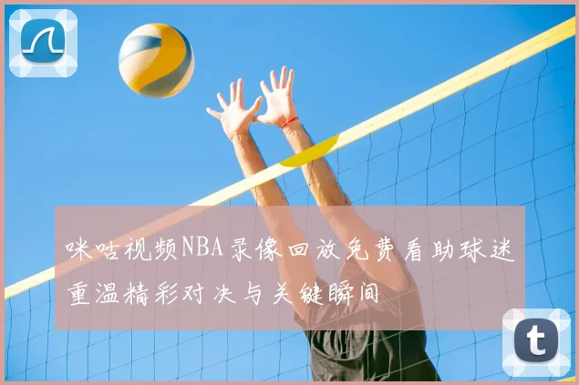 咪咕视频NBA录像回放免费看助球迷重温精彩对决与关键瞬间