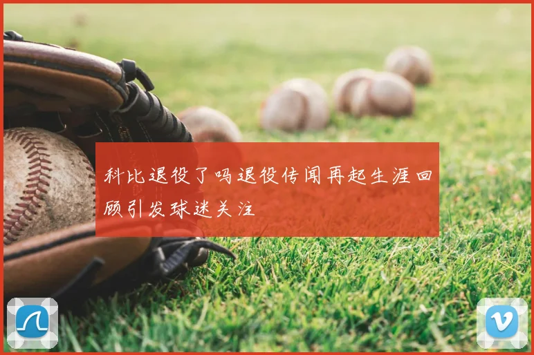 科比退役了吗退役传闻再起生涯回顾引发球迷关注