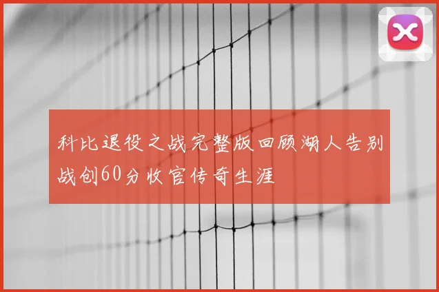 科比退役之战完整版回顾湖人告别战创60分收官传奇生涯