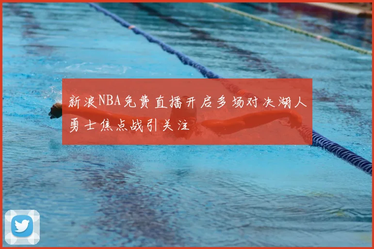 新浪NBA免费直播开启多场对决湖人勇士焦点战引关注