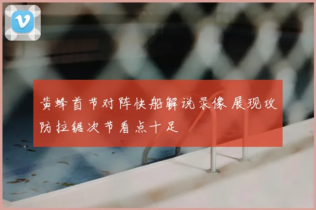 黄蜂首节对阵快船解说录像 展现攻防拉锯次节看点十足