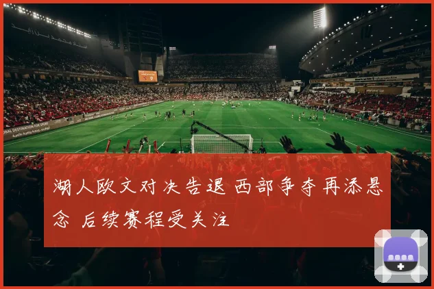 湖人欧文对决告退 西部争夺再添悬念 后续赛程受关注