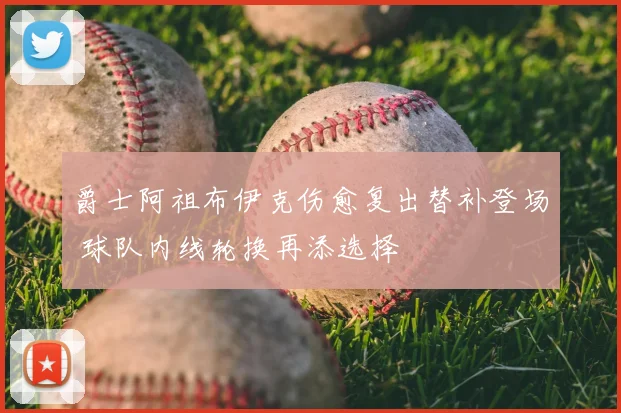 爵士阿祖布伊克伤愈复出替补登场 球队内线轮换再添选择