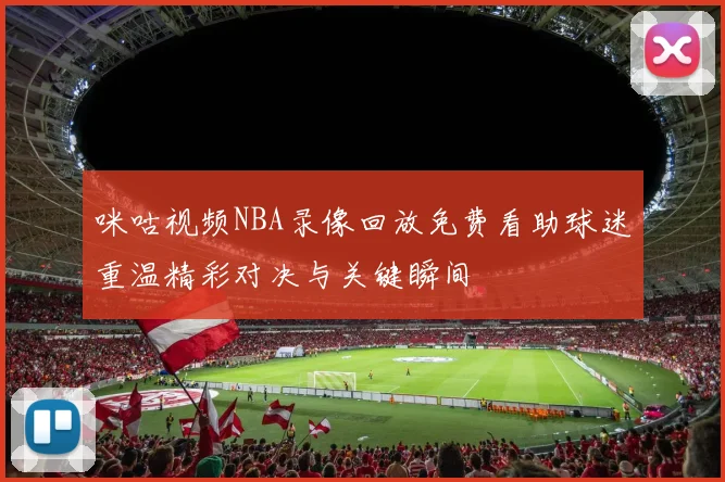 咪咕视频NBA录像回放免费看助球迷重温精彩对决与关键瞬间