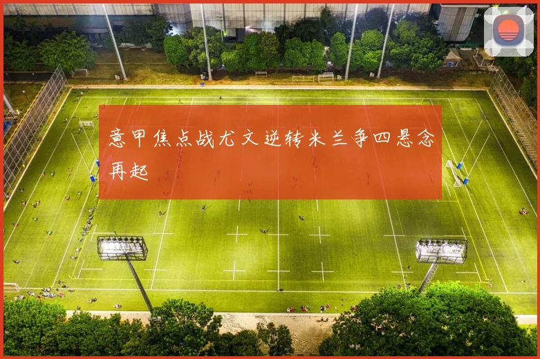 意甲焦点战尤文逆转米兰争四悬念再起