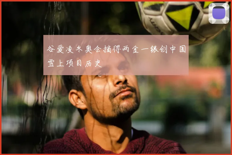 谷爱凌冬奥会摘得两金一银创中国雪上项目历史