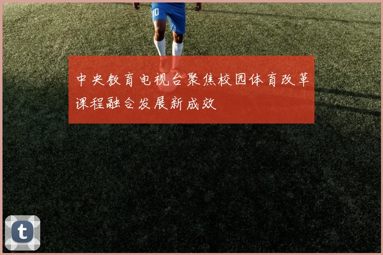 中央教育电视台聚焦校园体育改革课程融合发展新成效