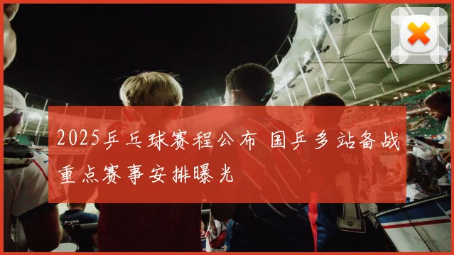 2025乒乓球赛程公布 国乒多站备战重点赛事安排曝光
