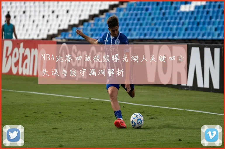 NBA比赛回放视频曝光湖人关键回合失误与防守漏洞解析