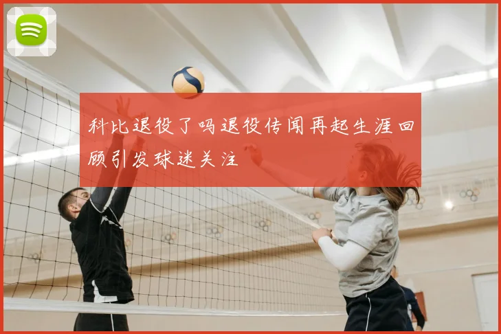 科比退役了吗退役传闻再起生涯回顾引发球迷关注