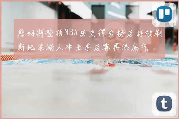 詹姆斯登顶NBA历史得分榜后持续刷新纪录湖人冲击季后赛再添底气