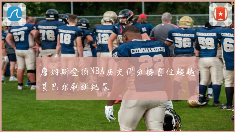 詹姆斯登顶NBA历史得分榜首位超越贾巴尔刷新纪录
