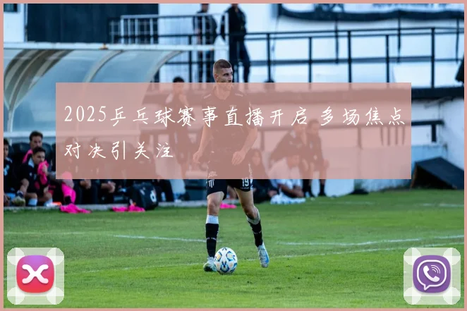 2025乒乓球赛事直播开启 多场焦点对决引关注