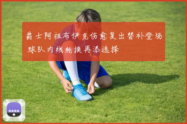 爵士阿祖布伊克伤愈复出替补登场 球队内线轮换再添选择