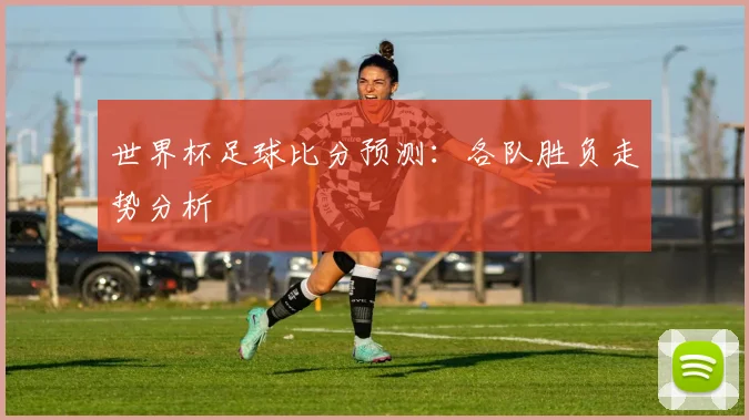 世界杯足球比分预测：各队胜负走势分析
