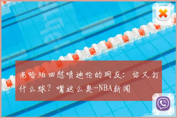 老哈珀回怼喷迪伦的网友:你又打什么球?嘴这么臭-NBA新闻
