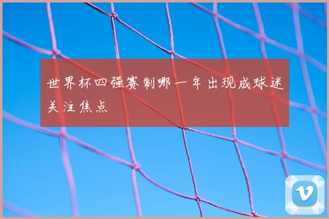世界杯四强赛制哪一年出现成球迷关注焦点