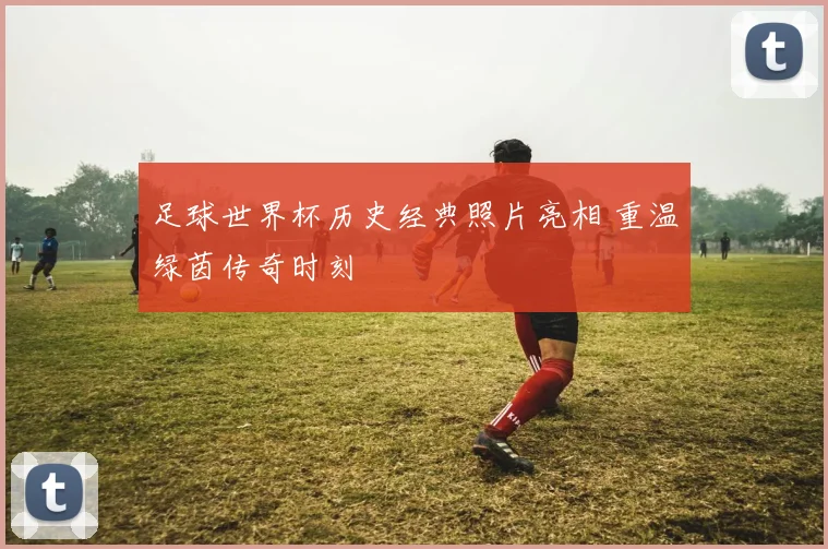 足球世界杯历史经典照片亮相 重温绿茵传奇时刻