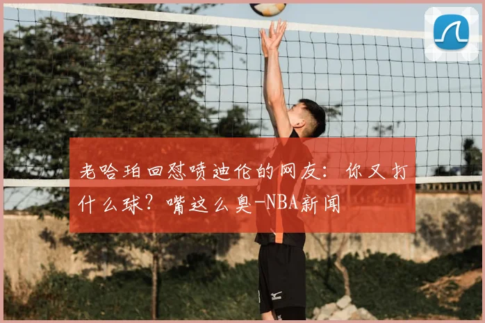 老哈珀回怼喷迪伦的网友:你又打什么球?嘴这么臭-NBA新闻