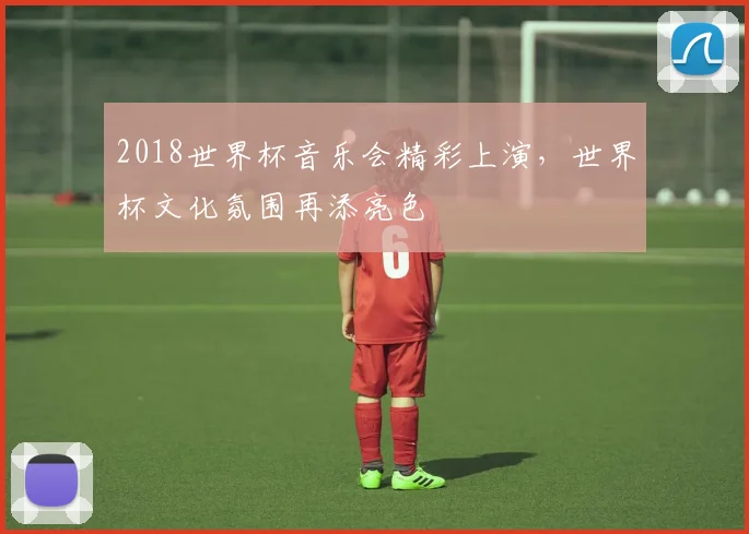 2018世界杯音乐会精彩上演,世界杯文化氛围再添亮色