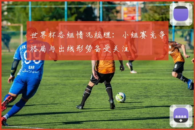世界杯各组情况梳理：小组赛竞争格局与出线形势备受关注