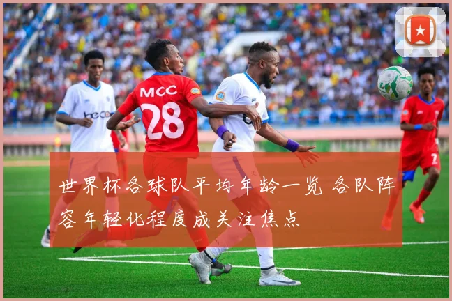 世界杯各球队平均年龄一览 各队阵容年轻化程度成关注焦点