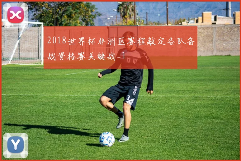2018世界杯非洲区赛程敲定各队备战资格赛关键战_1