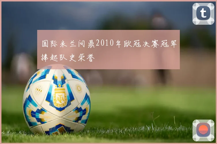 国际米兰问鼎2010年欧冠决赛冠军捧起队史荣誉