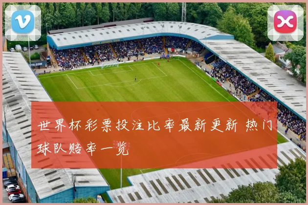 世界杯彩票投注比率最新更新 热门球队赔率一览