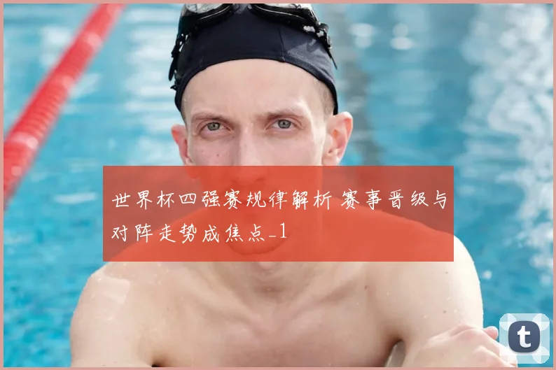 世界杯四强赛规律解析 赛事晋级与对阵走势成焦点_1