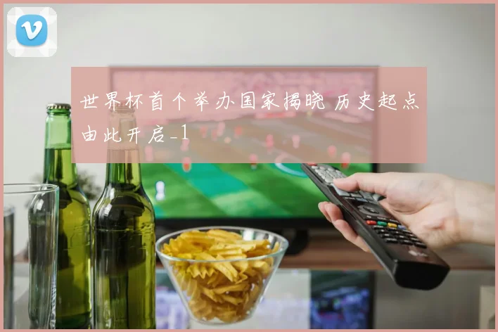 世界杯首个举办国家揭晓 历史起点由此开启_1